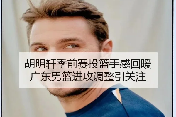 胡明轩季前赛投篮手感回暖 广东男篮进攻调整引关注
